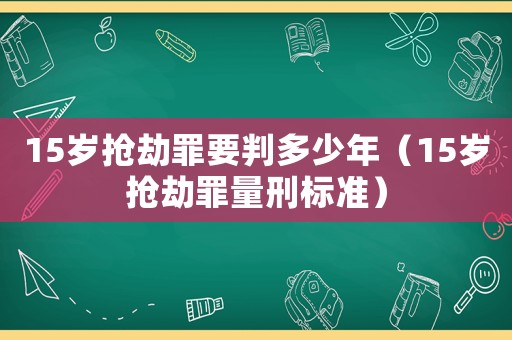 15歲搶劫罪要判多少年（15歲搶劫罪量刑標(biāo)準(zhǔn)）