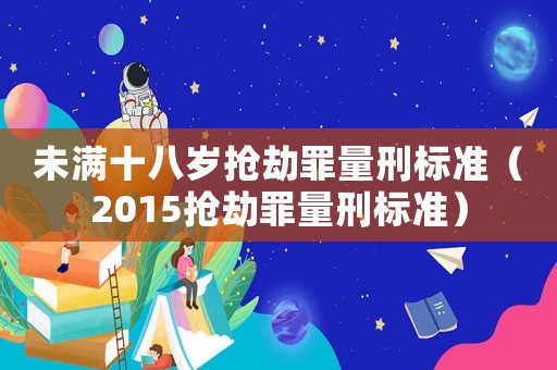 未滿十八歲搶劫罪量刑標(biāo)準(zhǔn)（2015搶劫罪量刑標(biāo)準(zhǔn)）