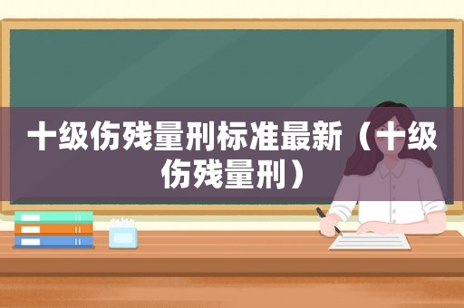 十級(jí)傷殘量刑標(biāo)準(zhǔn)最新（十級(jí)傷殘量刑）