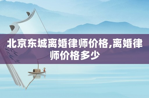 北京東城離婚律師價格,離婚律師價格多少