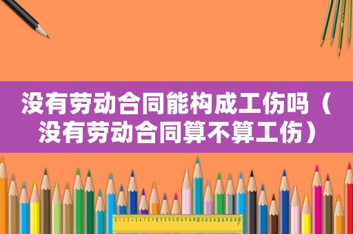 沒(méi)有勞動(dòng)合同能構(gòu)成工傷嗎（沒(méi)有勞動(dòng)合同算不算工傷）