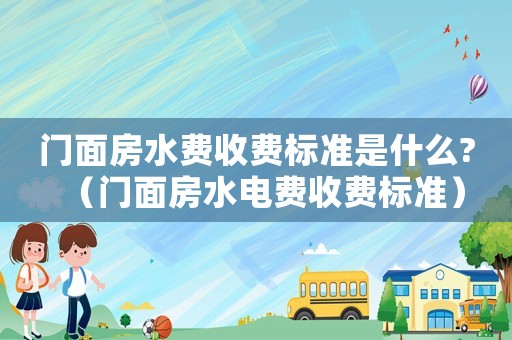 門面房水費收費標(biāo)準(zhǔn)是什么?（門面房水電費收費標(biāo)準(zhǔn)）