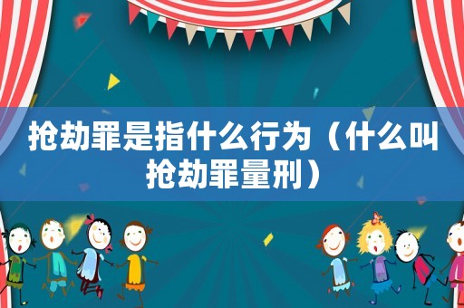 搶劫罪是指什么行為（什么叫搶劫罪量刑）
