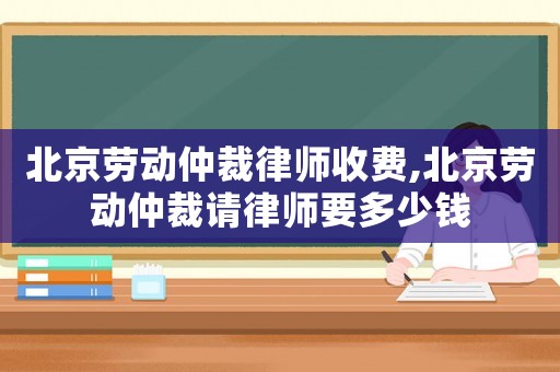北京勞動(dòng)仲裁律師收費(fèi),北京勞動(dòng)仲裁請(qǐng)律師要多少錢(qián)