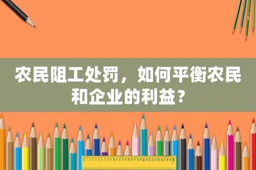 農(nóng)民阻工處罰，如何平衡農(nóng)民和企業(yè)的利益？