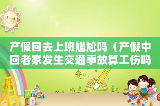 產(chǎn)假回去上班尷尬嗎（產(chǎn)假中回老家發(fā)生交通事故算工傷嗎）