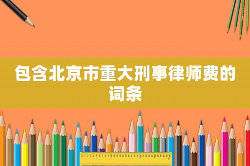包含北京市重大刑事律師費(fèi)的詞條
