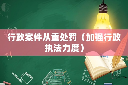 行政案件從重處罰（加強(qiáng)行政執(zhí)法力度）