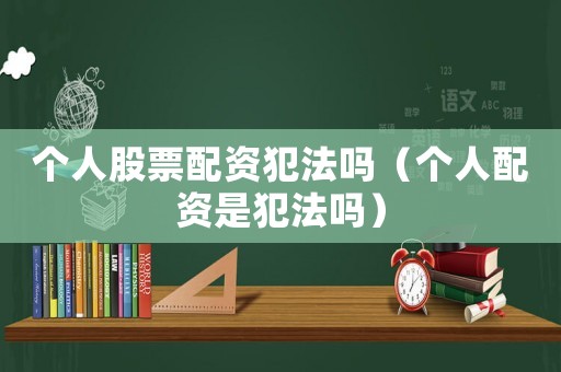個人股票配資犯法嗎（個人配資是犯法嗎）