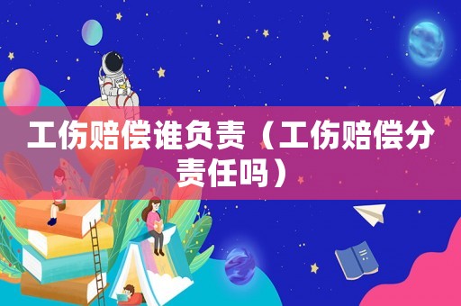 工傷賠償誰(shuí)負(fù)責(zé)（工傷賠償分責(zé)任嗎）