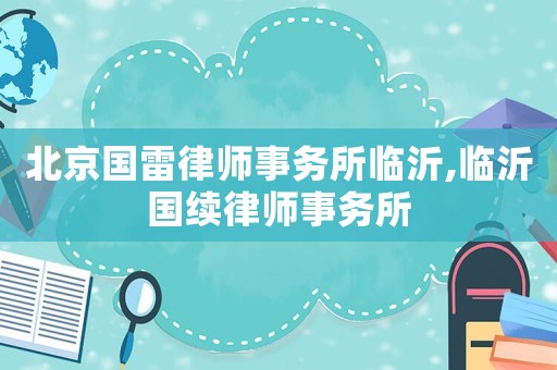 北京國(guó)雷律師事務(wù)所臨沂,臨沂國(guó)續(xù)律師事務(wù)所