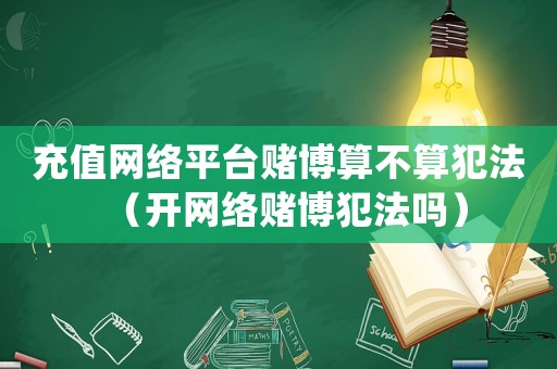 充值網(wǎng)絡(luò)平臺(tái)賭博算不算犯法（開網(wǎng)絡(luò)賭博犯法嗎）