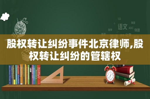 股權(quán)轉(zhuǎn)讓糾紛事件北京律師,股權(quán)轉(zhuǎn)讓糾紛的管轄權(quán)