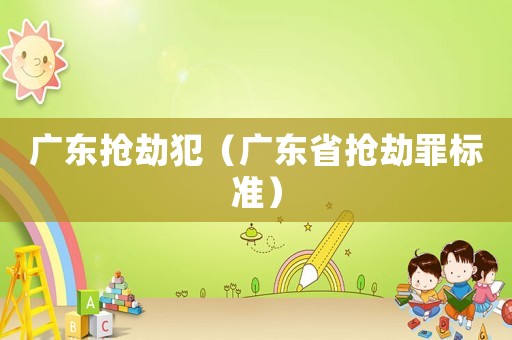 廣東搶劫犯（廣東省搶劫罪標(biāo)準(zhǔn)）