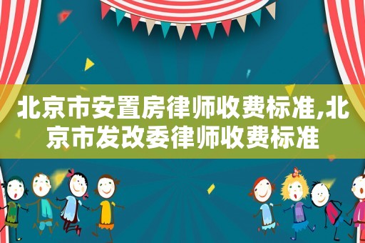 北京市安置房律師收費標(biāo)準(zhǔn),北京市發(fā)改委律師收費標(biāo)準(zhǔn)