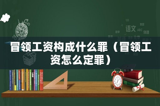 冒領(lǐng)工資構(gòu)成什么罪（冒領(lǐng)工資怎么定罪）
