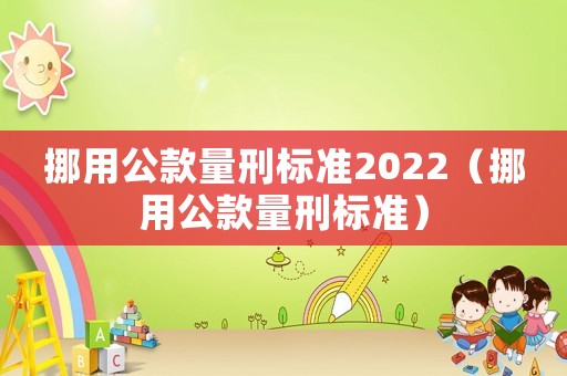 挪用公款量刑標(biāo)準(zhǔn)2022（挪用公款量刑標(biāo)準(zhǔn)）