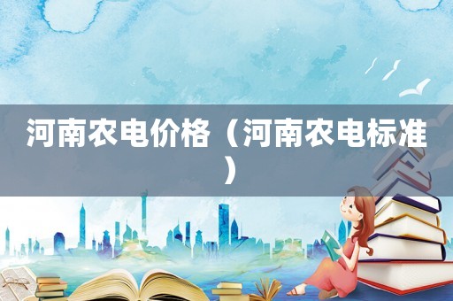河南農(nóng)電價格（河南農(nóng)電標準）