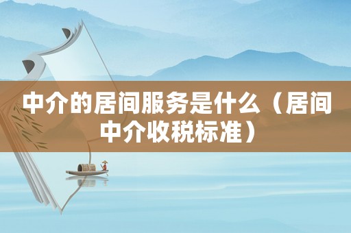 中介的居間服務(wù)是什么（居間中介收稅標(biāo)準(zhǔn)）
