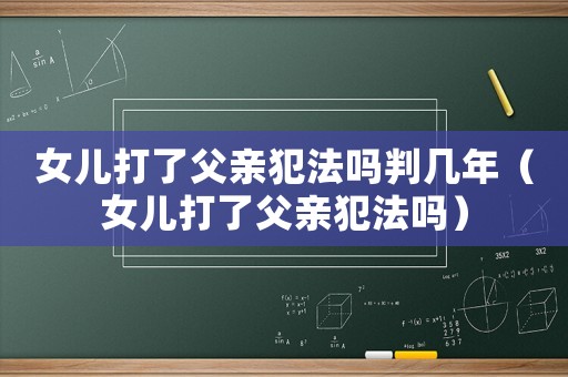 女兒打了父親犯法嗎判幾年（女兒打了父親犯法嗎）