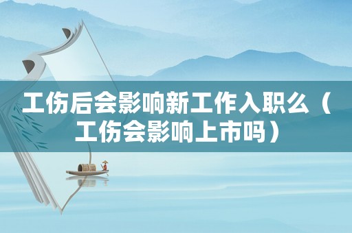工傷后會(huì)影響新工作入職么（工傷會(huì)影響上市嗎）