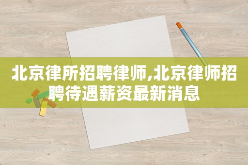 北京律所招聘律師,北京律師招聘待遇薪資最新消息