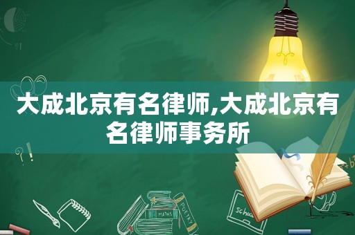 大成北京有名律師,大成北京有名律師事務所