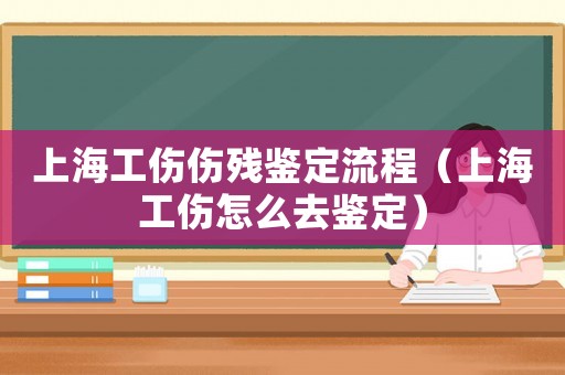 上海工傷傷殘鑒定流程（上海工傷怎么去鑒定）