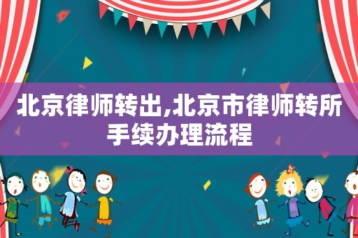 北京律師轉(zhuǎn)出,北京市律師轉(zhuǎn)所手續(xù)辦理流程