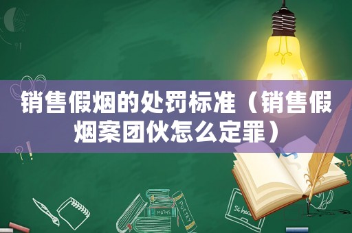 銷售假煙的處罰標(biāo)準(zhǔn)（銷售假煙案團(tuán)伙怎么定罪）