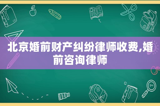 北京婚前財(cái)產(chǎn)糾紛律師收費(fèi),婚前咨詢律師