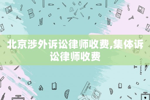 北京涉外訴訟律師收費(fèi),集體訴訟律師收費(fèi)