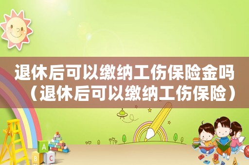 退休后可以繳納工傷保險金嗎（退休后可以繳納工傷保險）