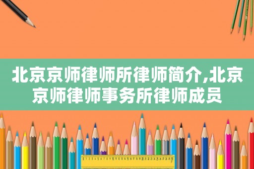 北京京師律師所律師簡介,北京京師律師事務(wù)所律師成員