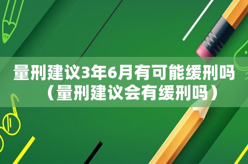量刑建議3年6月有可能緩刑嗎（量刑建議會(huì)有緩刑嗎）