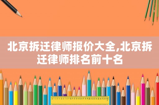 北京拆遷律師報價大全,北京拆遷律師排名前十名