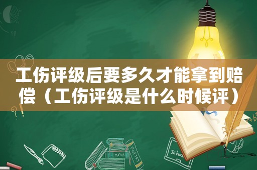 工傷評(píng)級(jí)后要多久才能拿到賠償（工傷評(píng)級(jí)是什么時(shí)候評(píng)）