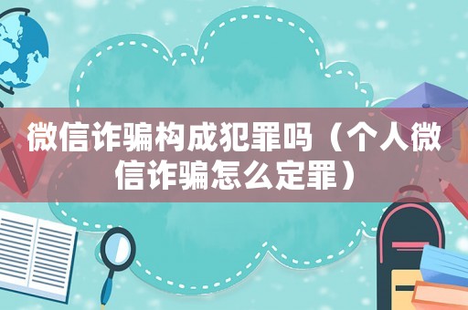 微信詐騙構(gòu)成犯罪嗎（個(gè)人微信詐騙怎么定罪）