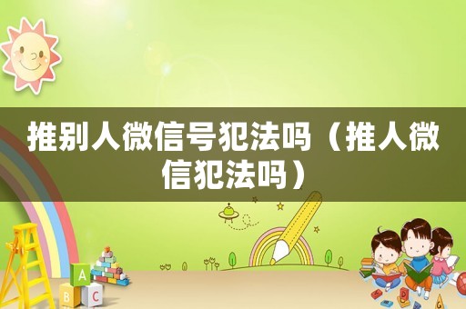 推別人微信號(hào)犯法嗎（推人微信犯法嗎）