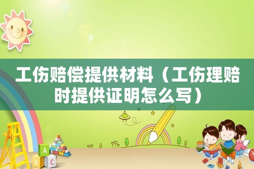 工傷賠償提供材料（工傷理賠時提供證明怎么寫）