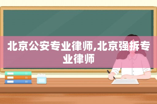 北京公安專業(yè)律師,北京強拆專業(yè)律師