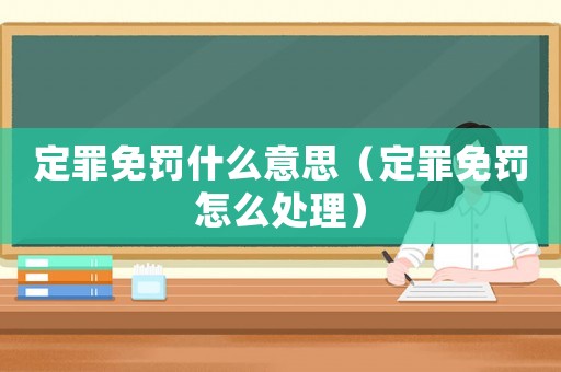 定罪免罰什么意思（定罪免罰怎么處理）