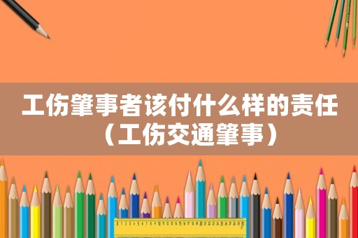 工傷肇事者該付什么樣的責(zé)任（工傷交通肇事）