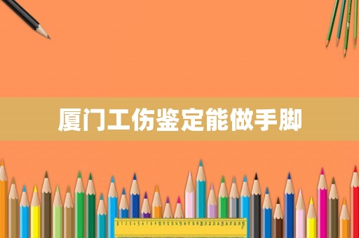 廈門工傷鑒定能做手腳