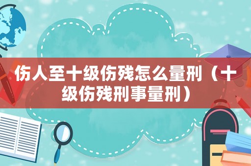 傷人至十級(jí)傷殘?jiān)趺戳啃蹋ㄊ?jí)傷殘刑事量刑）