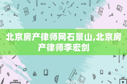 北京房產(chǎn)律師網(wǎng)石景山,北京房產(chǎn)律師李宏劍