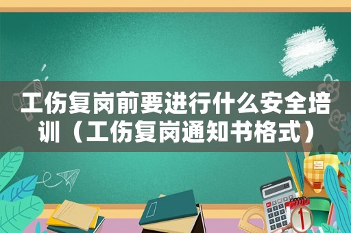 工傷復崗前要進行什么安全培訓（工傷復崗通知書格式）