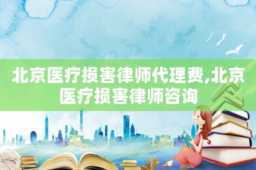 北京醫(yī)療損害律師代理費(fèi),北京醫(yī)療損害律師咨詢