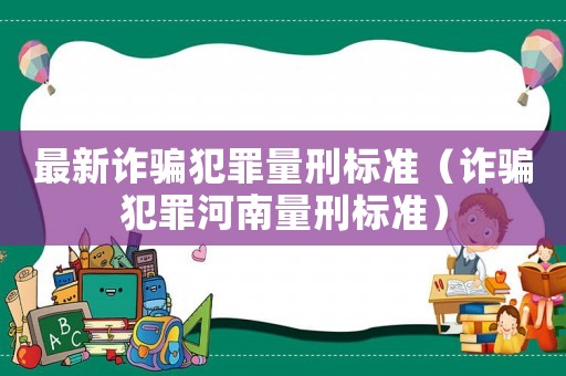 最新詐騙犯罪量刑標(biāo)準(zhǔn)（詐騙犯罪河南量刑標(biāo)準(zhǔn)）