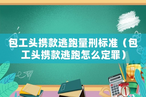 包工頭攜款逃跑量刑標(biāo)準(zhǔn)（包工頭攜款逃跑怎么定罪）